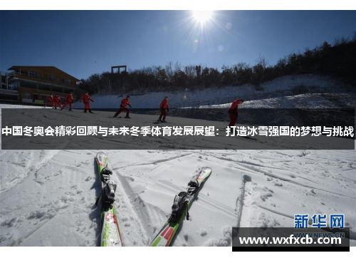 中国冬奥会精彩回顾与未来冬季体育发展展望：打造冰雪强国的梦想与挑战