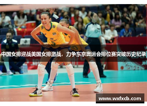 中国女排迎战美国女排激战，力争东京奥运会排位赛突破历史纪录