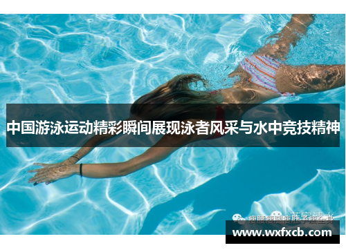 中国游泳运动精彩瞬间展现泳者风采与水中竞技精神