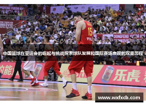 中国篮球在亚运会的崛起与挑战探索球队发展和国际赛场表现的双重历程
