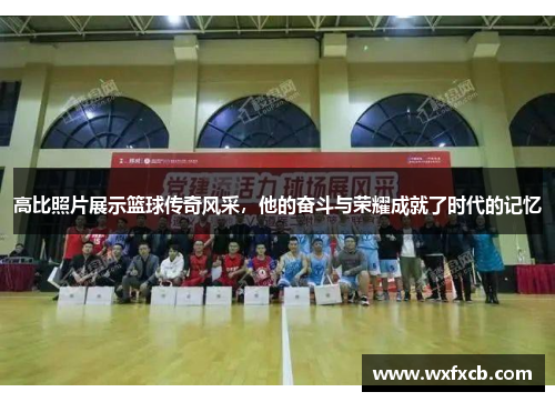 高比照片展示篮球传奇风采，他的奋斗与荣耀成就了时代的记忆